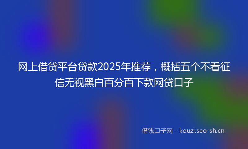 网上借贷平台贷款2025年推荐，概括五个不看征信无视黑白百分百下款网贷口子