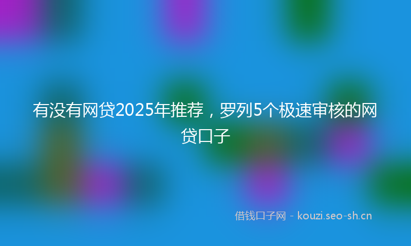 有没有网贷2025年推荐，罗列5个极速审核的网贷口子