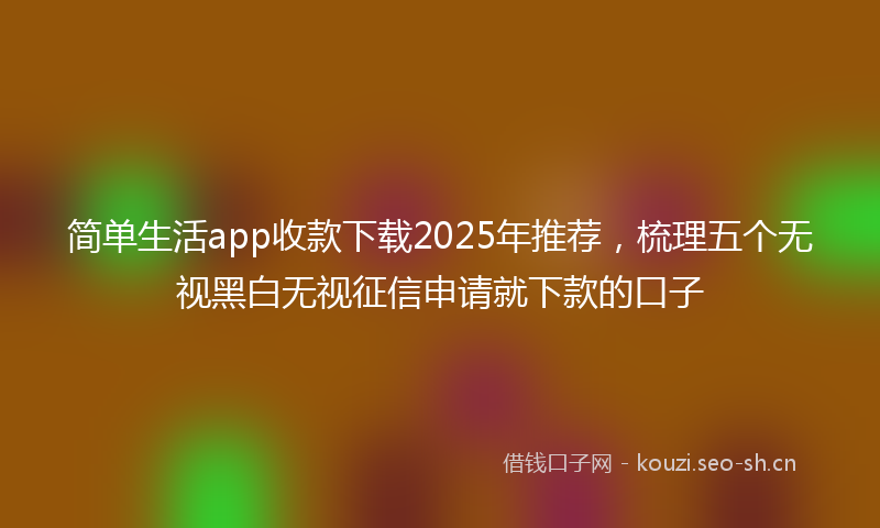 简单生活app收款下载2025年推荐，梳理五个无视黑白无视征信申请就下款的口子