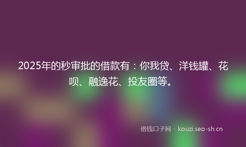 2025年的秒审批的借款有：你我贷、洋钱罐、花呗、融逸花、投友圈等。