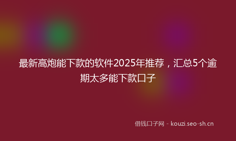 最新高炮能下款的软件2025年推荐，汇总5个逾期太多能下款口子