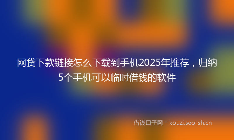 网贷下款链接怎么下载到手机2025年推荐，归纳5个手机可以临时借钱的软件