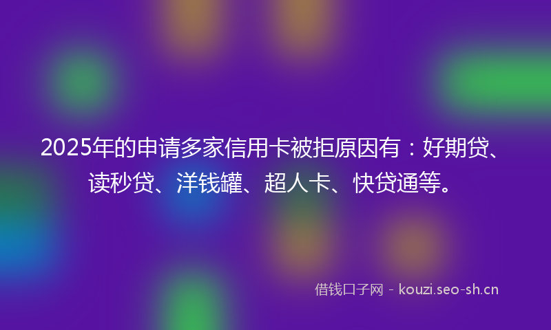 2025年的申请多家信用卡被拒原因有：好期贷、读秒贷、洋钱罐、超人卡、快贷通等。