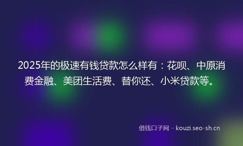 2025年的极速有钱贷款怎么样有：花呗、中原消费金融、美团生活费、替你还、小米贷款等。