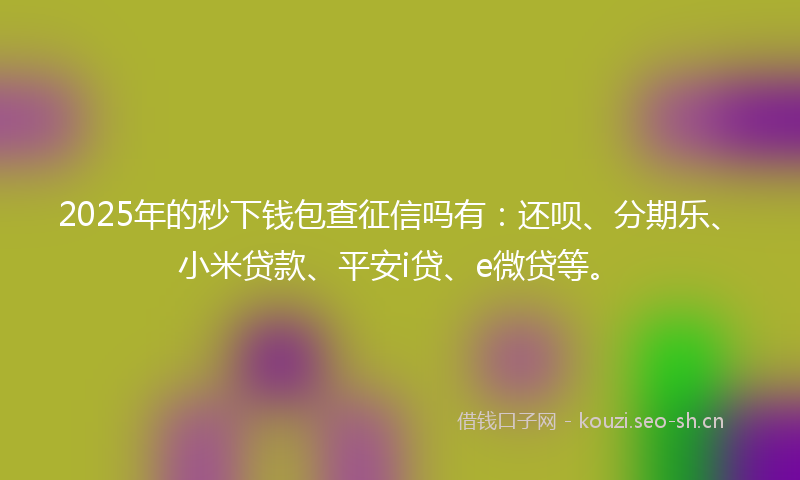 2025年的秒下钱包查征信吗有：还呗、分期乐、小米贷款、平安i贷、e微贷等。