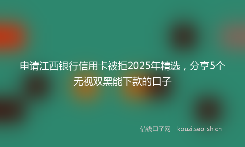 申请江西银行信用卡被拒2025年精选，分享5个无视双黑能下款的口子