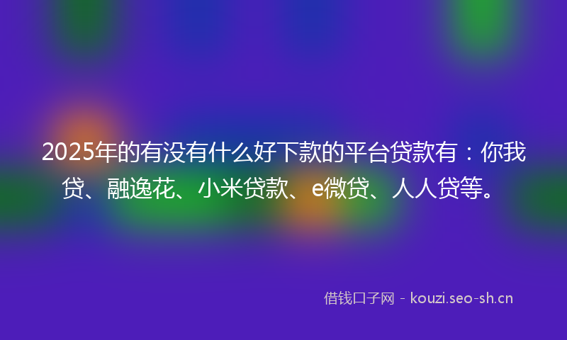 2025年的有没有什么好下款的平台贷款有：你我贷、融逸花、小米贷款、e微贷、人人贷等。