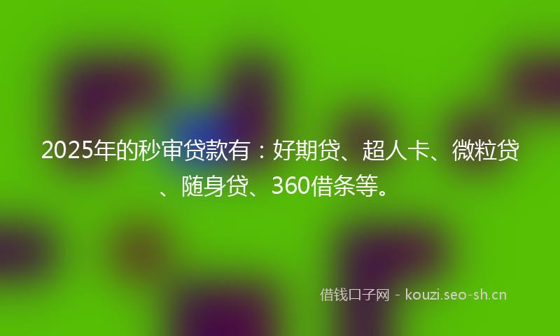 2025年的秒审贷款有：好期贷、超人卡、微粒贷、随身贷、360借条等。