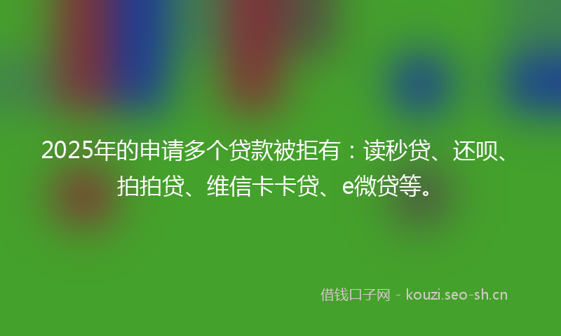 2025年的申请多个贷款被拒有：读秒贷、还呗、拍拍贷、维信卡卡贷、e微贷等。