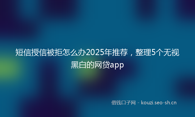 短信授信被拒怎么办2025年推荐，整理5个无视黑白的网贷app