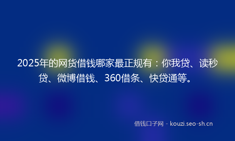 2025年的网货借钱哪家最正规有：你我贷、读秒贷、微博借钱、360借条、快贷通等。