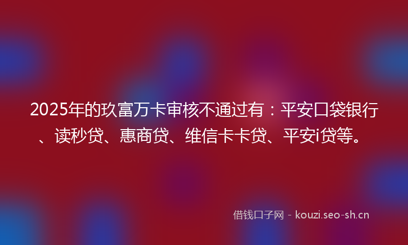 2025年的玖富万卡审核不通过有：平安口袋银行、读秒贷、惠商贷、维信卡卡贷、平安i贷等。