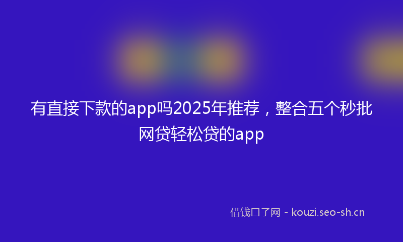 有直接下款的app吗2025年推荐，整合五个秒批网贷轻松贷的app