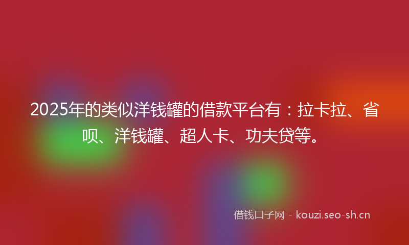 2025年的类似洋钱罐的借款平台有：拉卡拉、省呗、洋钱罐、超人卡、功夫贷等。