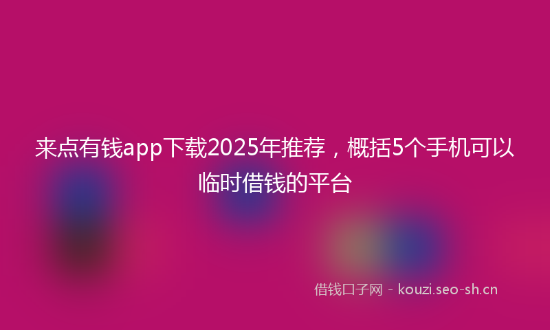 来点有钱app下载2025年推荐，概括5个手机可以临时借钱的平台