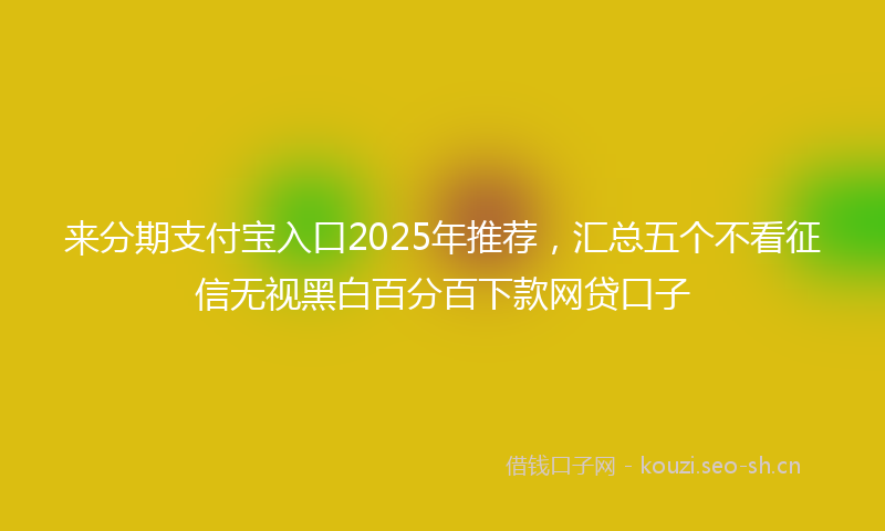 来分期支付宝入口2025年推荐，汇总五个不看征信无视黑白百分百下款网贷口子