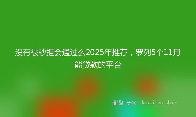 没有被秒拒会通过么2025年推荐，罗列5个11月能贷款的平台