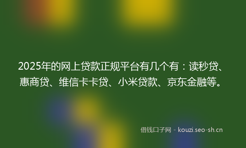 2025年的网上贷款正规平台有几个有：读秒贷、惠商贷、维信卡卡贷、小米贷款、京东金融等。
