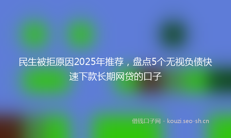 民生被拒原因2025年推荐，盘点5个无视负债快速下款长期网贷的口子