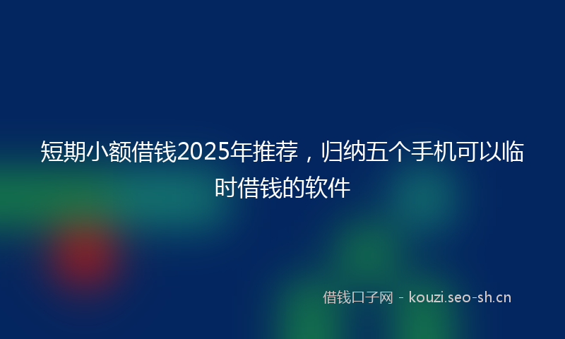 短期小额借钱2025年推荐，归纳五个手机可以临时借钱的软件