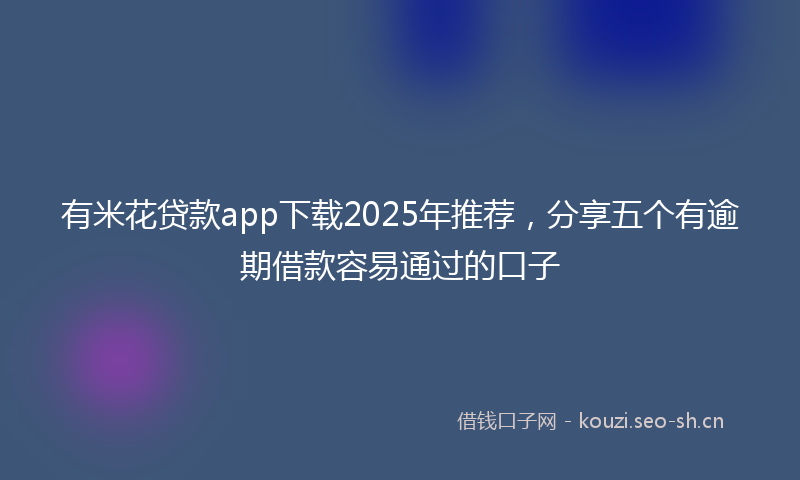 有米花贷款app下载2025年推荐，分享五个有逾期借款容易通过的口子