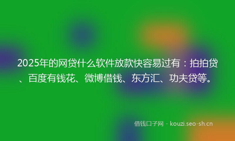 2025年的网贷什么软件放款快容易过有：拍拍贷、百度有钱花、微博借钱、东方汇、功夫贷等。