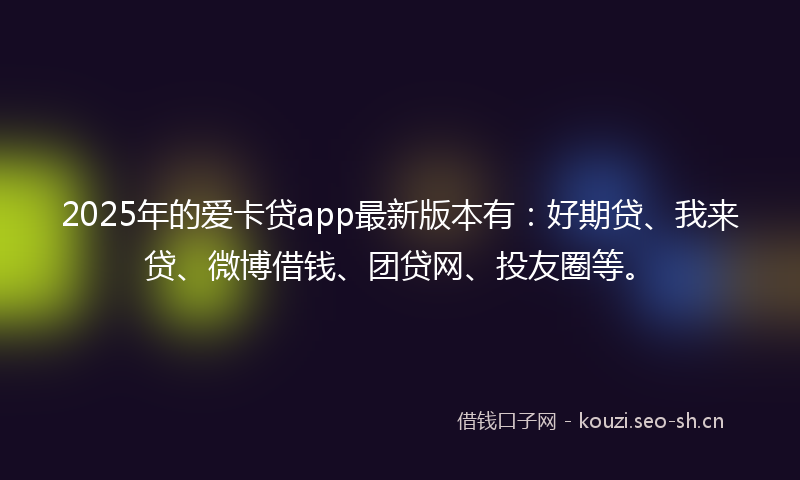 2025年的爱卡贷app最新版本有:好期贷、我来贷、微博借钱、团贷网、投友圈等。