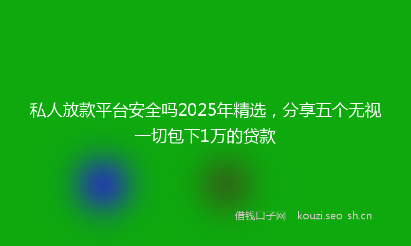 私人放款平台安全吗2025年精选，分享五个无视一切包下1万的贷款