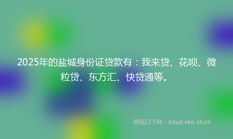 2025年的盐城身份证贷款有：我来贷、花呗、微粒贷、东方汇、快贷通等。