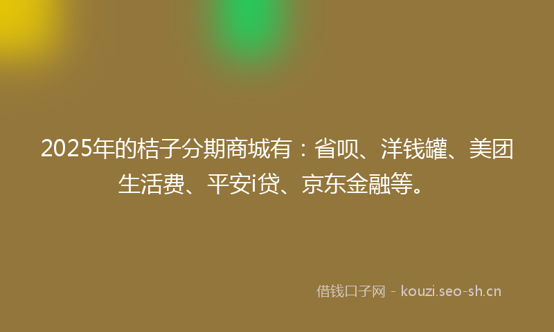 2025年的桔子分期商城有:省呗、洋钱罐、美团生活费、平安i贷、京东金融等。