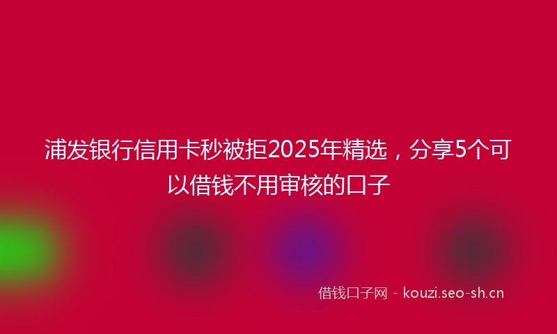 浦发银行信用卡秒被拒2025年精选，分享5个可以借钱不用审核的口子