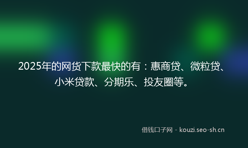 2025年的网货下款最快的有：惠商贷、微粒贷、小米贷款、分期乐、投友圈等。