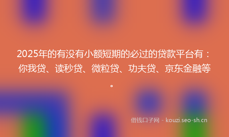 2025年的有没有小额短期的必过的贷款平台有：你我贷、读秒贷、微粒贷、功夫贷、京东金融等。