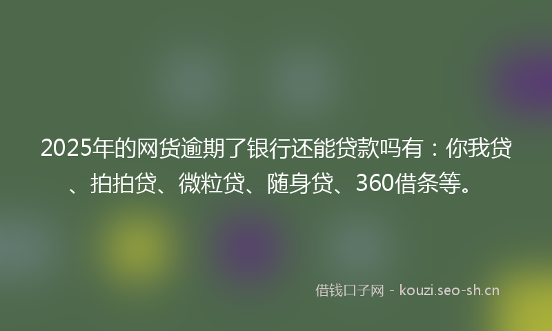 2025年的网货逾期了银行还能贷款吗有：你我贷、拍拍贷、微粒贷、随身贷、360借条等。