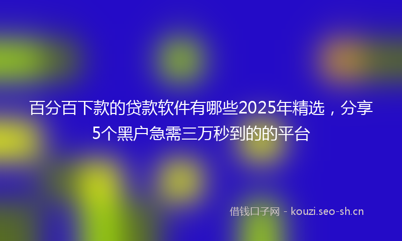 百分百下款的贷款软件有哪些2025年精选，分享5个黑户急需三万秒到的的平台