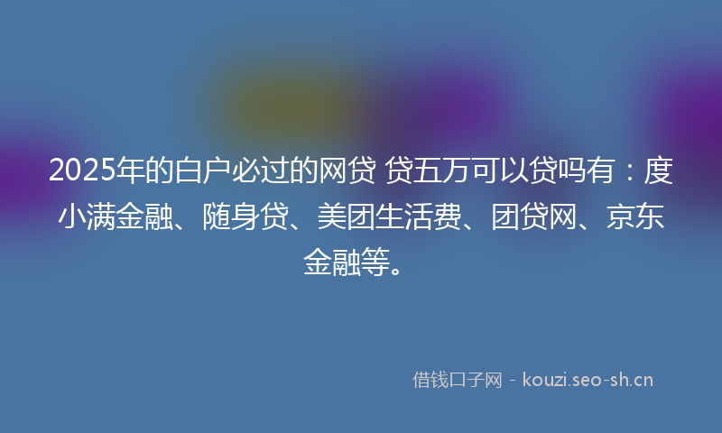 2025年的白户必过的网贷 贷五万可以贷吗有：度小满金融、随身贷、美团生活费、团贷网、京东金融等。