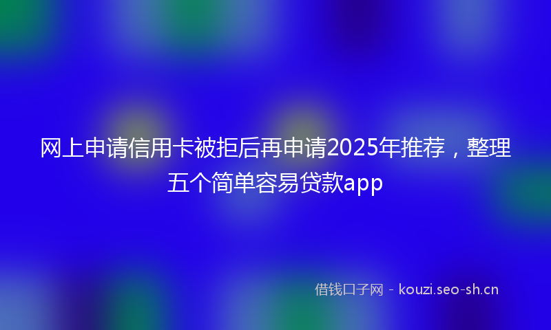 网上申请信用卡被拒后再申请2025年推荐，整理五个简单容易贷款app