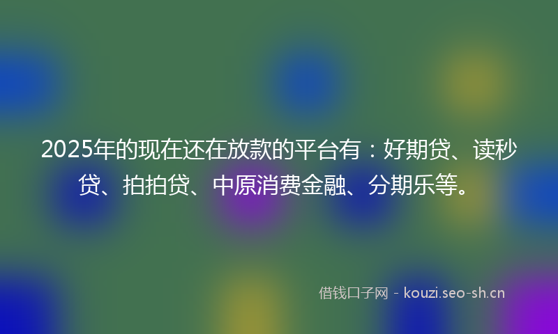 2025年的现在还在放款的平台有：好期贷、读秒贷、拍拍贷、中原消费金融、分期乐等。