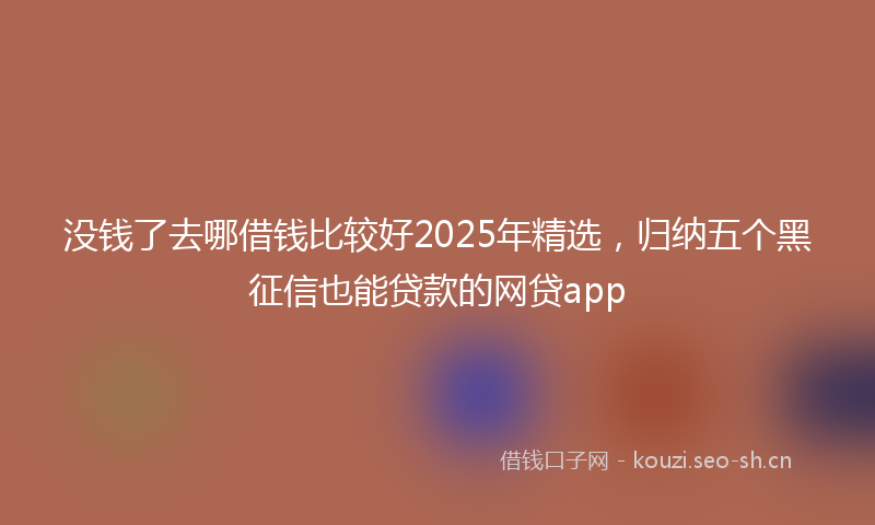 没钱了去哪借钱比较好2025年精选，归纳五个黑征信也能贷款的网贷app