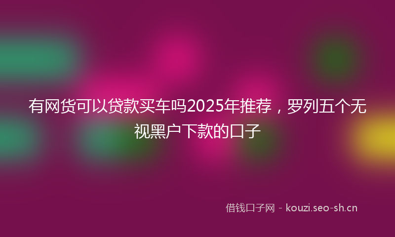 有网货可以贷款买车吗2025年推荐，罗列五个无视黑户下款的口子