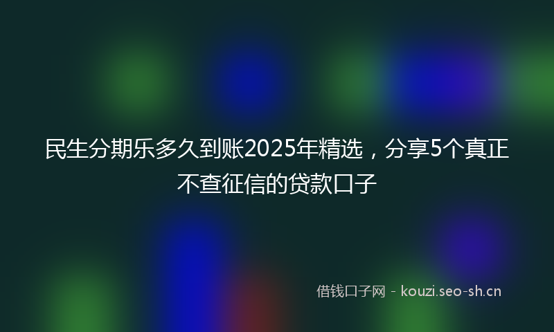 民生分期乐多久到账2025年精选，分享5个真正不查征信的贷款口子