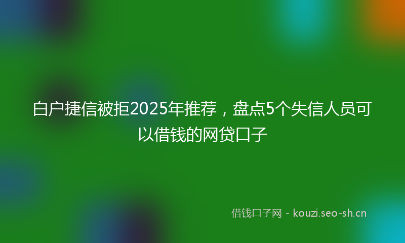 白户捷信被拒2025年推荐，盘点5个失信人员可以借钱的网贷口子