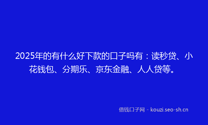 2025年的有什么好下款的口子吗有：读秒贷、小花钱包、分期乐、京东金融、人人贷等。