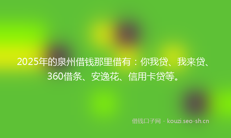 2025年的泉州借钱那里借有：你我贷、我来贷、360借条、安逸花、信用卡贷等。