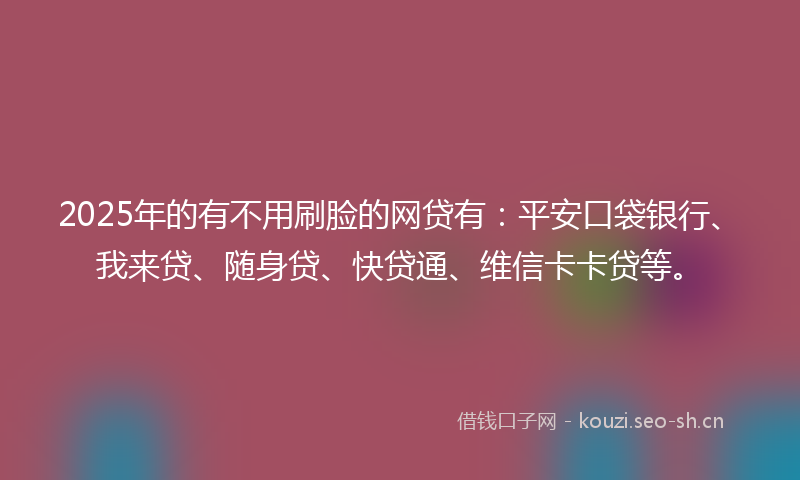 2025年的有不用刷脸的网贷有:平安口袋银行、我来贷、随身贷、快贷通、维信卡卡贷等。