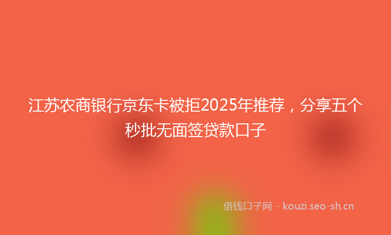 江苏农商银行京东卡被拒2025年推荐，分享五个秒批无面签贷款口子