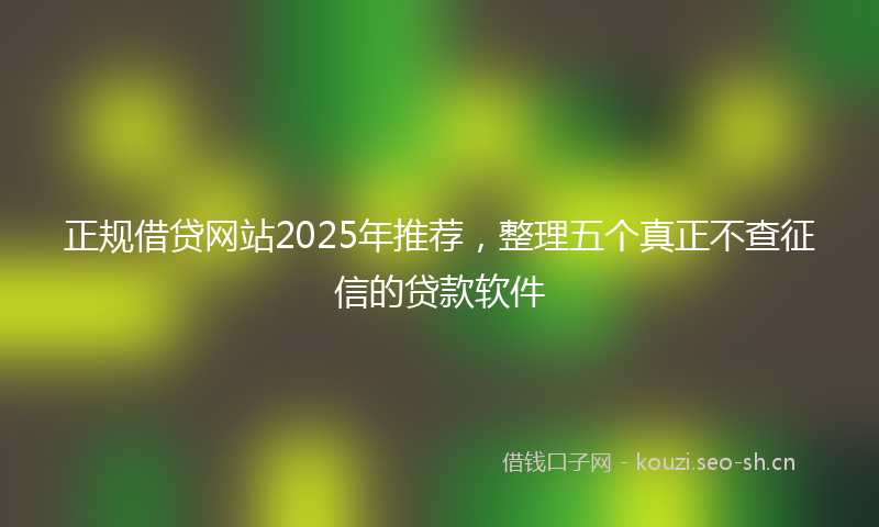 正规借贷网站2025年推荐,整理五个真正不查征信的贷款软件