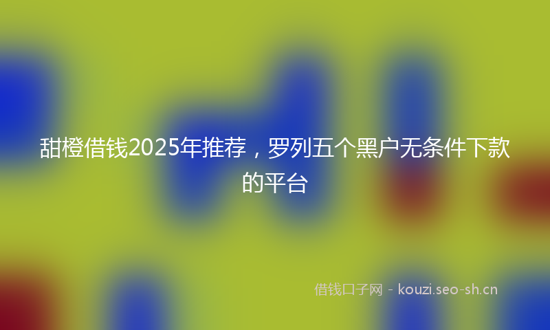 甜橙借钱2025年推荐，罗列五个黑户无条件下款的平台