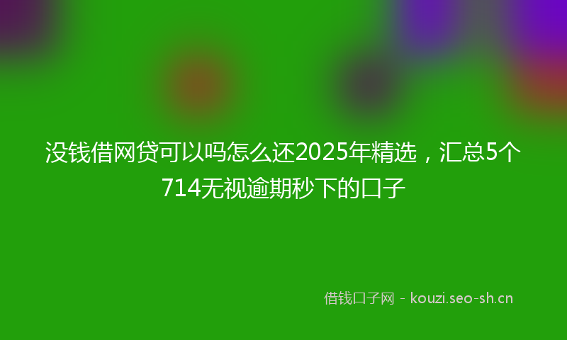 没钱借网贷可以吗怎么还2025年精选，汇总5个714无视逾期秒下的口子