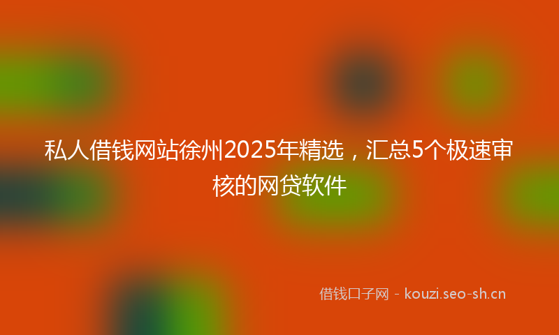 私人借钱网站徐州2025年精选，汇总5个极速审核的网贷软件